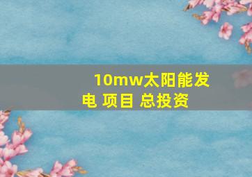 10mw太阳能发电 项目 总投资